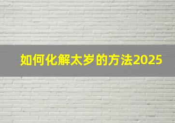 如何化解太岁的方法2025