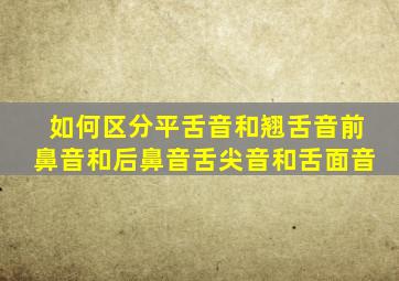 如何区分平舌音和翘舌音前鼻音和后鼻音舌尖音和舌面音