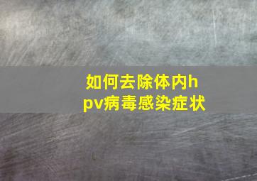 如何去除体内hpv病毒感染症状