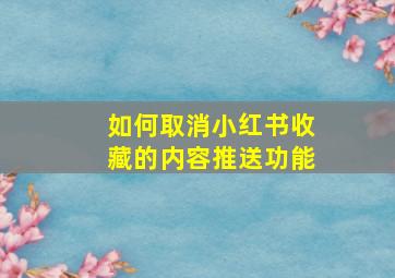 如何取消小红书收藏的内容推送功能