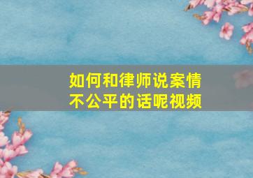 如何和律师说案情不公平的话呢视频