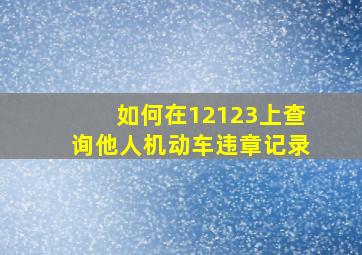 如何在12123上查询他人机动车违章记录