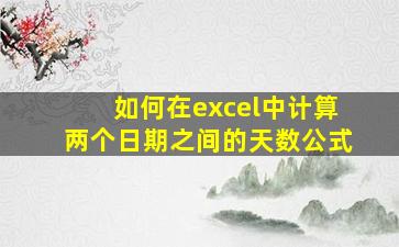 如何在excel中计算两个日期之间的天数公式