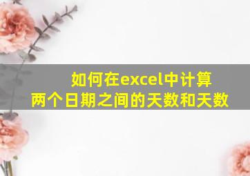 如何在excel中计算两个日期之间的天数和天数