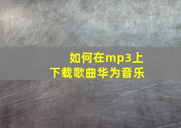 如何在mp3上下载歌曲华为音乐