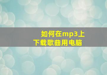 如何在mp3上下载歌曲用电脑