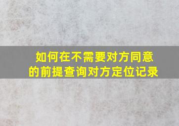 如何在不需要对方同意的前提查询对方定位记录