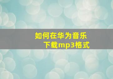 如何在华为音乐下载mp3格式