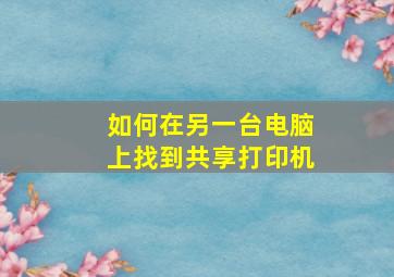 如何在另一台电脑上找到共享打印机