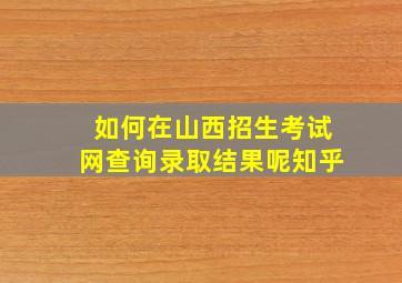 如何在山西招生考试网查询录取结果呢知乎