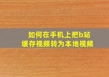 如何在手机上把b站缓存视频转为本地视频