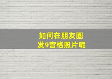 如何在朋友圈发9宫格照片呢