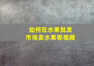 如何在水果批发市场卖水果呢视频