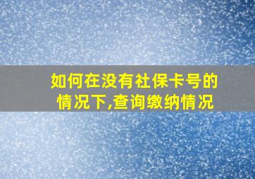 如何在没有社保卡号的情况下,查询缴纳情况