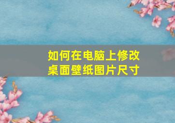 如何在电脑上修改桌面壁纸图片尺寸