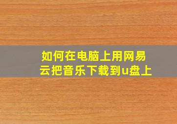 如何在电脑上用网易云把音乐下载到u盘上