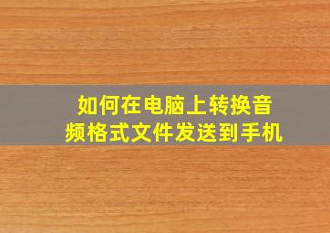 如何在电脑上转换音频格式文件发送到手机