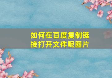 如何在百度复制链接打开文件呢图片