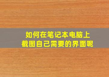 如何在笔记本电脑上截图自己需要的界面呢