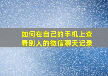 如何在自己的手机上查看别人的微信聊天记录