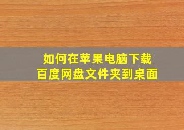 如何在苹果电脑下载百度网盘文件夹到桌面