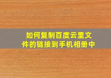 如何复制百度云里文件的链接到手机相册中