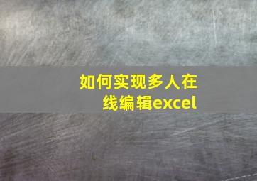 如何实现多人在线编辑excel