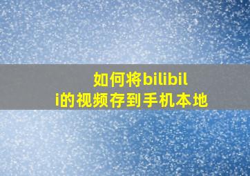 如何将bilibili的视频存到手机本地