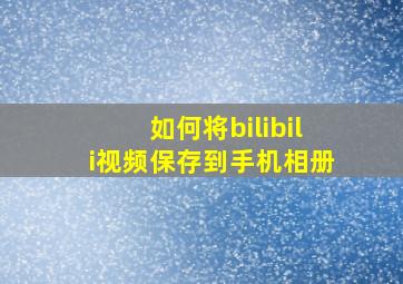 如何将bilibili视频保存到手机相册