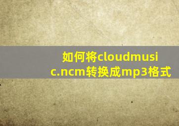 如何将cloudmusic.ncm转换成mp3格式