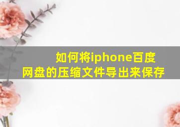 如何将iphone百度网盘的压缩文件导出来保存