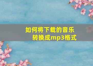 如何将下载的音乐转换成mp3格式