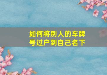 如何将别人的车牌号过户到自己名下