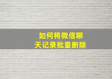 如何将微信聊天记录批量删除