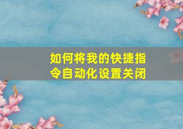 如何将我的快捷指令自动化设置关闭