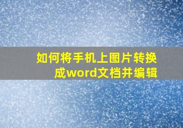 如何将手机上图片转换成word文档并编辑