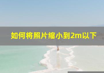 如何将照片缩小到2m以下