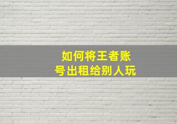 如何将王者账号出租给别人玩