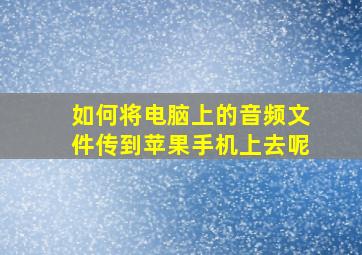 如何将电脑上的音频文件传到苹果手机上去呢