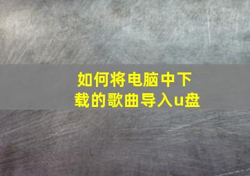 如何将电脑中下载的歌曲导入u盘