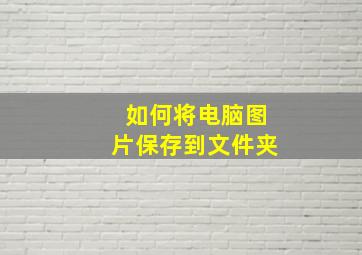 如何将电脑图片保存到文件夹