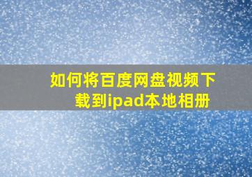 如何将百度网盘视频下载到ipad本地相册