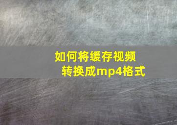 如何将缓存视频转换成mp4格式