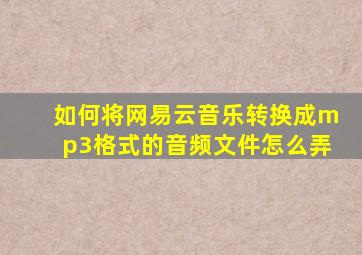 如何将网易云音乐转换成mp3格式的音频文件怎么弄