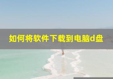 如何将软件下载到电脑d盘