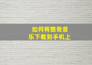 如何将酷我音乐下载到手机上