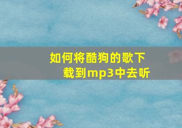 如何将酷狗的歌下载到mp3中去听