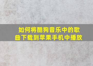 如何将酷狗音乐中的歌曲下载到苹果手机中播放