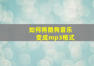 如何将酷狗音乐变成mp3格式