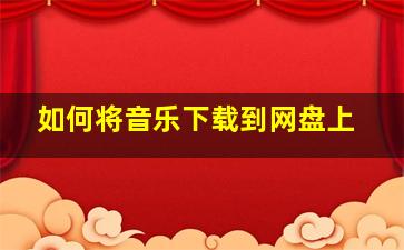 如何将音乐下载到网盘上